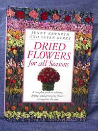 Dried Flowers for all Seasons A complete guide to selecting, drying, and arranging flowers throughout the year