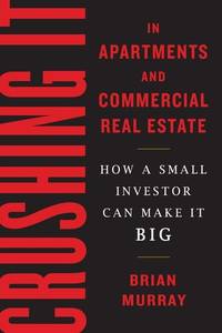 Crushing It in Apartments and Commercial Real Estate How a Small Investor Can Make It Big