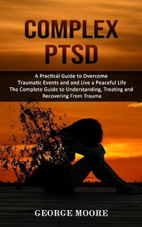 Complex PTSD: A Practical Guide to Overcome Traumatic Events and and Live a Peaceful Life (The...