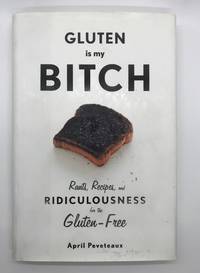 Gluten Is My Bitch: Rants, Recipes, and Ridiculousness for the Gluten-Free by April Peveteaux - 2013