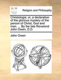 Christologia: Or, a Declaration of the Glorious Mystery of the Person of Christ, God and Man. ......