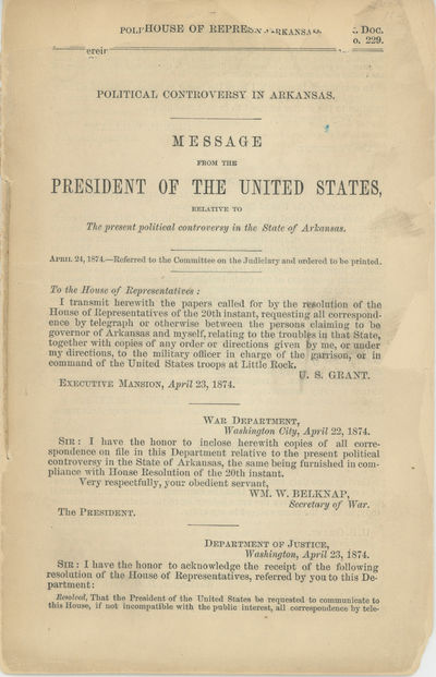 Political Controversy in Arkansas. Message from the President of the United States, relative to the present political controversy in the State of Arkansas. April 24, 1874.[with] Arkansas troubles. Message from the President of the United States, transmitting copies of correspondence between persons claiming to be governor of Arkansas and himself, relating to troubles in that State. April 28, 1874