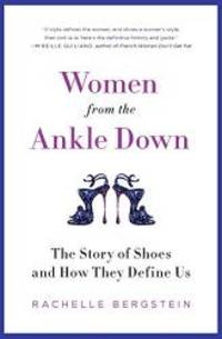 Women from the Ankle Down: The Story of Shoes and How They Define Us by Rachelle Bergstein - 2013-05-07