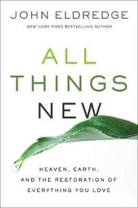 All Things New: Heaven, Earth, And The Restoration Of Everything You Love