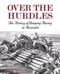 Over The Hurdles: The History of Jumping Racing in Australia by John Adams