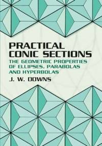 Practical Conic Sections : The Geometric Properties of Ellipses, Parabolas and Hyperbolas