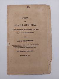 SPEECH OF JOSIAH QUINCEY, REPRESENTATIVE IN CONGRESS FOR THE STATE OF MASSACHUSETTS, ON THE JOINT RESOLUTION APPROVING OF THE CONDUCT OF THE EXECUTIVE OF THE UNITED STATES, IN RELATION TO THE REFUSAL TO RECEIVVE ANY FARTHER COMMUNICATION FROM THE BRITISH PRIME MINISTER, DECEMBER 28, 1809