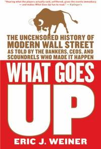 What Goes Up : The Uncensored History of Modern Wall Street As Told by the Bankers, Brokers, CEOs, and Scoundrels Who Made It Happen