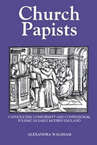 Church Papists - Catholicism, Conformity and Confessional Polemic in Early Modern England