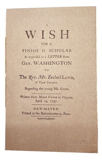 A Wish for a Finish'd Scholar as Expressed in a Letter from Gen. Washington to the Rev. Mr. Zechiel Lewis, of Yale College, Regarding the Young Mr. Custis. Written from Mount Vernon in Virginia, April 14, 1797. [cover title]