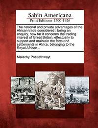 The National and Private Advantages of the African Trade Considered: Being an Enquiry, How Far It...