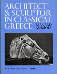 Architect and Sculptor in Classical Greece; The Wrightsman Lectures Institute of Fine Arts, New York University Delivered at The Metropolitan Museum of Art, New York