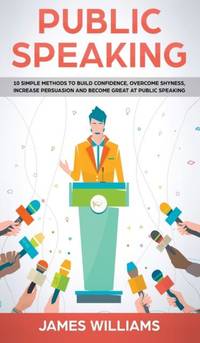 Public Speaking: 10 Simple Methods to Build Confidence, Overcome Shyness, Increase Persuasion and...