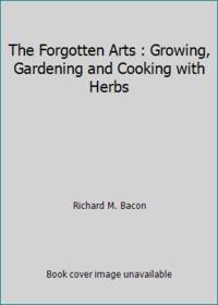 The Forgotten Arts : Growing, Gardening and Cooking with Herbs
