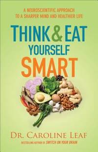 Think and Eat Yourself Smart : A Neuroscientific Approach to a Sharper Mind and Healthier Life by Caroline Leaf - 2017