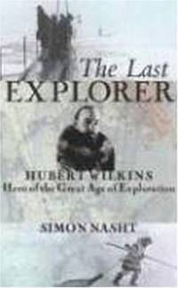 The Last Explorer : Hubert Wilkins, Hero of the Great Age of Polar Exploration by Simon Nasht - 2006