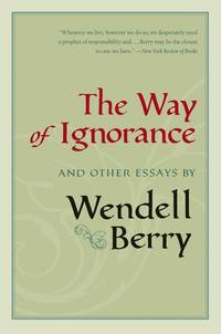 The Way of Ignorance and Other Essays By Wendell Berry