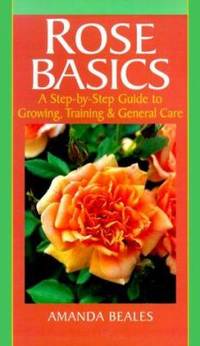 Rose Basics: A Step-By-Step Guide to Growing, Training & General Care