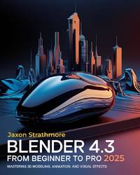 Blender 4.3 From Beginner to Pro: The Ultimate Guide to Mastering 3D Modeling, Animation, and...