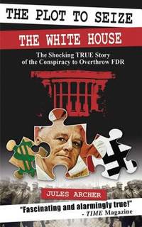 The Plot to Seize the White House : The Shocking True Story of the Conspiracy to Overthrow FDR