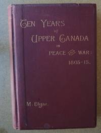 TEN YEARS of UPPER CANADA IN PEACE AND WAR 1805-1815 being the Ridout Letters with annotations .....