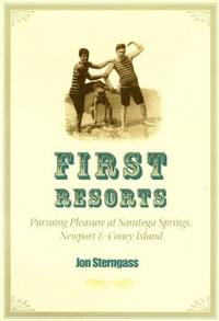 First Resorts : Pursuing Pleasure at Saratoga Springs, Newport and Coney Island
