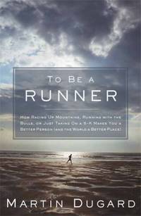 To Be a Runner : How Racing up Mountains, Running with the Bulls, or Just Taking on a 5-K Makes...