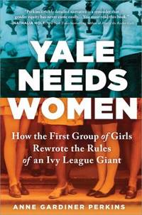 Yale Needs Women : The First Ivy League Girls and Their Fight for a Seat at the Head of the Class