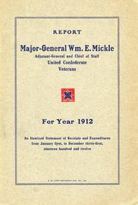 [CIVIL WAR] [CONFEDERATE] [VETERANS] REPORT OF MAJOR-GEN'L WM. E. MICKEL, ADJ'T-GEN'L AND CHIEF OF STAFF UNITED CONFEDERATE VETERANS. FOR THE YEAR 1912. AN ITEMIZED STATEMENT OF RECEIPTS AND EXPENDITURES FROM JANUARY FIRST, TO DECEMBER THIRTY-FIRST, NINETEEN HUNDRED AND TWELVE