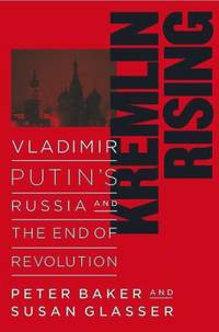 Kremlin Rising : Vladimir Putin's Russia and the End of Revolution by Susan Glasser; Peter Baker - 2005