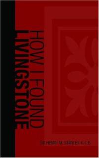 How I Found Livingstone; travels, adventures, and discoveres in Central Africa, including an account of four months&#039; residence with Dr. Livingston : Abridged by Henry M. Stanley - 2006