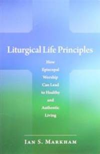 Liturgical Life Principles: How Episcopal Worship Can Lead to Healthy and Authentic Living by Ian S. Markham - 2009-09-02