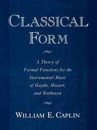 Classical Form: A Theory of Formal Functions for the Instrumental Music of Haydn, Mozart, and...