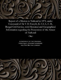 Report of a Mission to Yarkund in 1873, Under Command of Sir T. D. Forsyth, K. C.S. I., C. B.,...