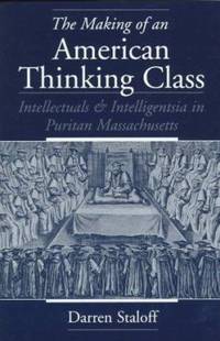 The Making of an American Thinking Class : Intellectuals and Intelligentsia in Puritan Massachusetts