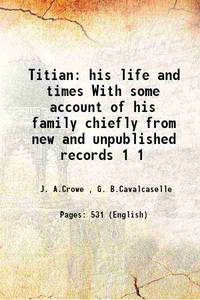 Titian his life and times With some account of his family chiefly from new and unpublished records Volume 1 1877 de J. A.Crowe , G. B.Cavalcaselle - 2015