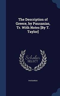 The Description of Greece by Pausanias Tr. with Notes By T. Taylor