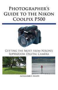 Photographer's Guide to the Nikon Coolpix P500: Getting the Most from Nikon's Superzoom Digital...