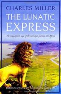 The Lunatic Express: The Magnificent Saga of the Railway's Journey into Africa by Charles Miller - 2017-09-03