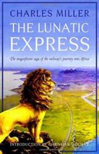 The Lunatic Express: The Magnificent Saga of the Railway&#039;s Journey into Africa by Charles Miller - 2017-09-03