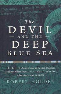 THE DEVIL AND THE DEEP BLUE SEA - The Life of Australian Whaling Captain William Chamberlain: A...