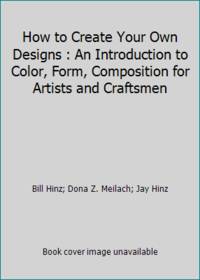 How to Create Your Own Designs : An Introduction to Color, Form, Composition for Artists and...