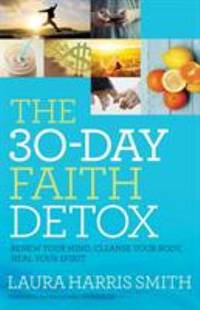 The 30-Day Faith Detox : Renew Your Mind, Cleanse Your Body, Heal Your Spirit by Laura Harris Smith - 2016