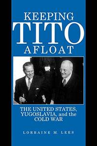 Keeping Tito Afloat: The United States, Yugoslavia, and the Cold War by Lorraine M. Lees