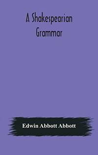 A Shakespearian grammar. An attempt to illustrate some of the differences between Elizabethan and...