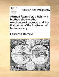 Ahiman Rezon: Or, a Help to a Brother: Shewing the Excellency of Secrecy, and the First Cause of...