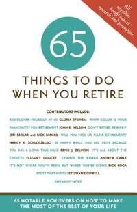 65 Things to Do When You Retire : 65 Notable Achievers on How to Make the Most of the Rest of...