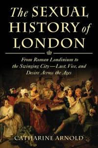 The Sexual History of London : From Roman Londinium to the Swinging City---Lust, Vice, and Desire...