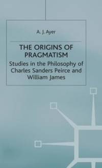 The Origins of Pragmatism : Studies in the Philosophy of Charles Sanders Peirce and William James