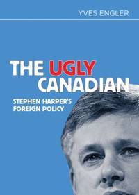 The Ugly Canadian : Stephen Harper&#039;s Foreign Policy by Yves Engler - 2013